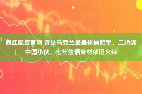 尚红配资官网 曾是乌克兰最美体操冠军，二婚嫁中国小伙，七年生俩身材依旧火辣