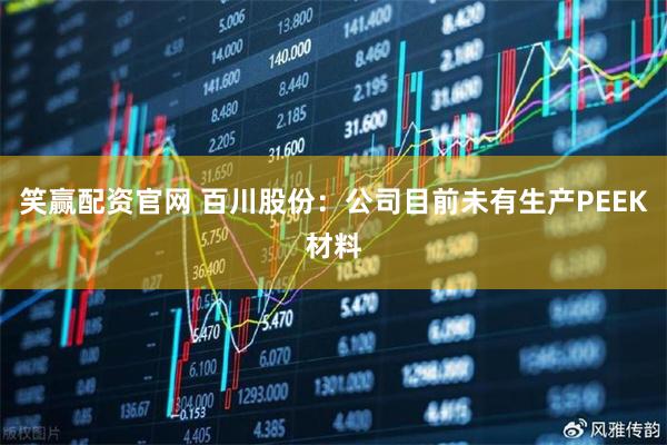 笑赢配资官网 百川股份：公司目前未有生产PEEK材料
