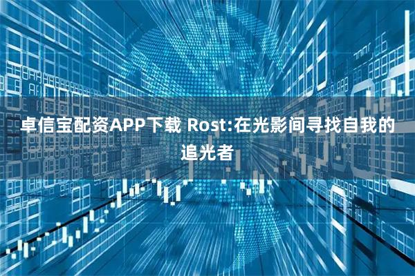 卓信宝配资APP下载 Rost:在光影间寻找自我的追光者