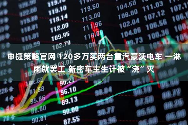 申捷策略官网 120多万买两台重汽豪沃电车 一淋雨就罢工 新密车主生计被“浇”灭