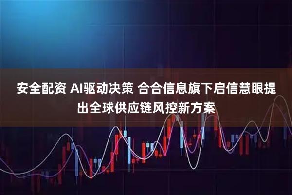 安全配资 AI驱动决策 合合信息旗下启信慧眼提出全球供应链风控新方案