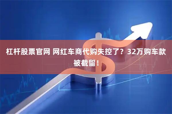 杠杆股票官网 网红车商代购失控了？32万购车款被截留！