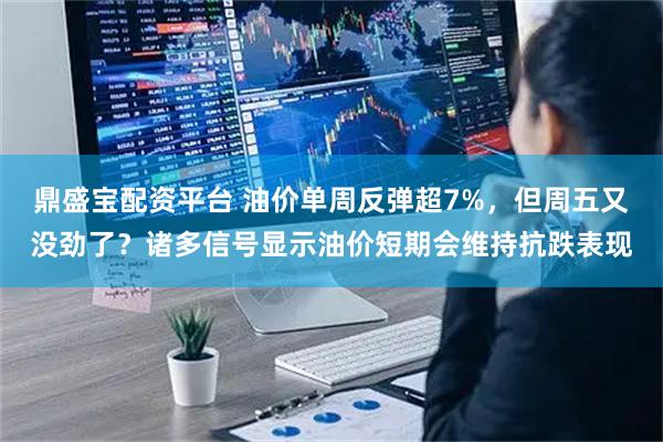 鼎盛宝配资平台 油价单周反弹超7%，但周五又没劲了？诸多信号显示油价短期会维持抗跌表现
