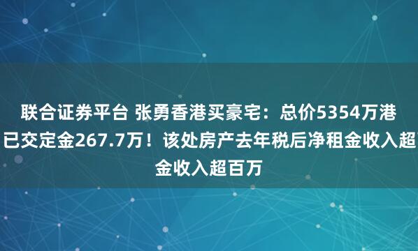 联合证券平台 张勇香港买豪宅：总价5354万港元，已交定金267.7万！该处房产去年税后净租金收入超百万
