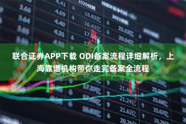 联合证券APP下载 ODI备案流程详细解析，上海靠谱机构带你走完备案全流程