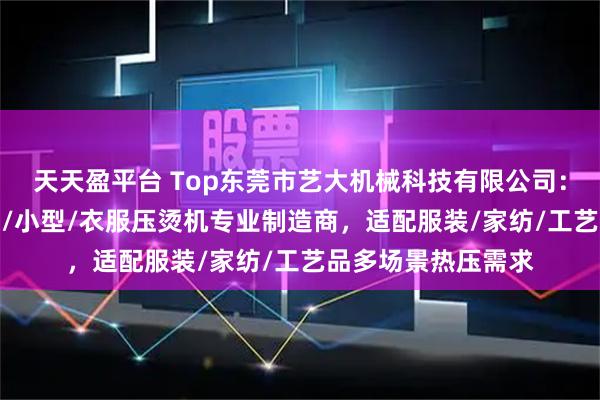 天天盈平台 Top东莞市艺大机械科技有限公司:气动/烫金/热转印/小型/衣服压烫机专业制造商,适配服装/家纺/工艺品多场景热压需求