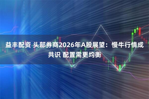 益丰配资 头部券商2026年A股展望:慢牛行情成共识 配置需更均衡