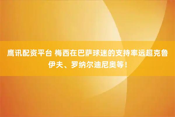 鹰讯配资平台 梅西在巴萨球迷的支持率远超克鲁伊夫、罗纳尔迪尼奥等!