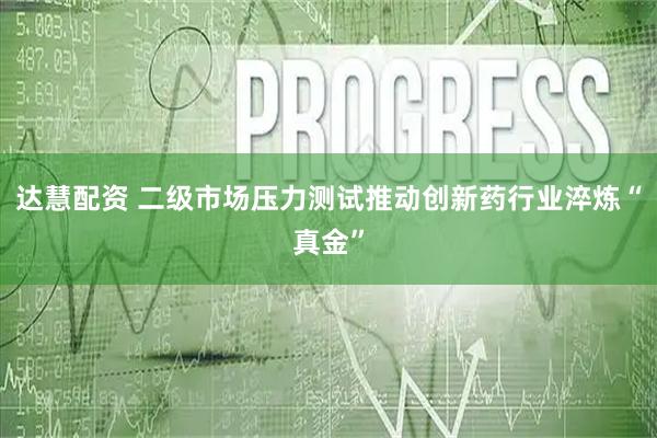 达慧配资 二级市场压力测试推动创新药行业淬炼“真金”