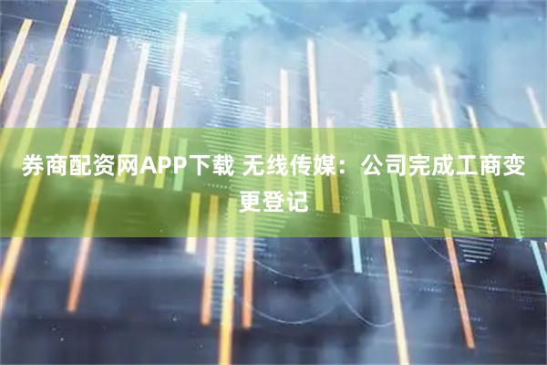 券商配资网APP下载 无线传媒：公司完成工商变更登记