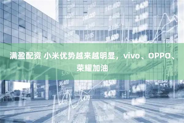 满盈配资 小米优势越来越明显，vivo、OPPO、荣耀加油