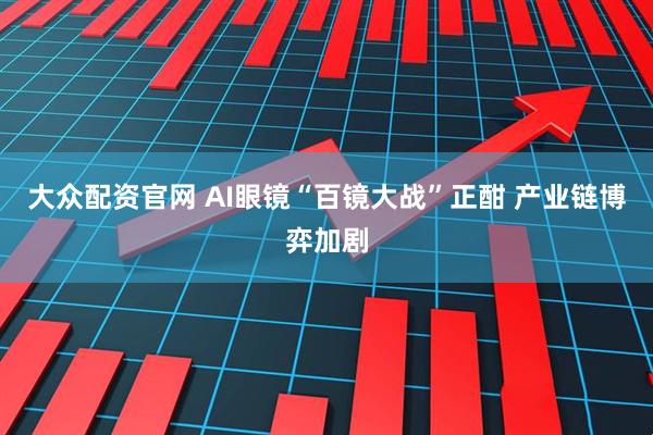 大众配资官网 AI眼镜“百镜大战”正酣 产业链博弈加剧