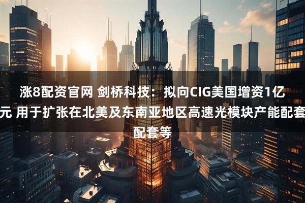 涨8配资官网 剑桥科技:拟向CIG美国增资1亿美元 用于扩张在北美及东南亚地区高速光模块产能配套等