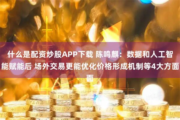 什么是配资炒股APP下载 陈鸣麒：数据和人工智能赋能后 场外交易更能优化价格形成机制等4大方面