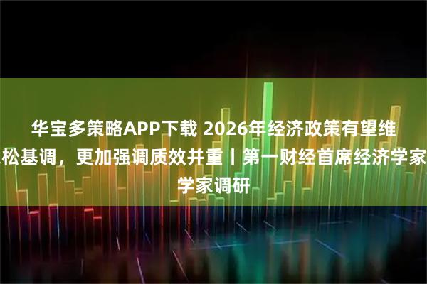 华宝多策略APP下载 2026年经济政策有望维持宽松基调,更加强调质效并重丨第一财经首席经济学家调研