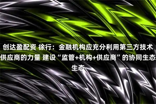 创达盈配资 徐行:金融机构应充分利用第三方技术供应商的力量 建设“监管+机构+供应商”的协同生态