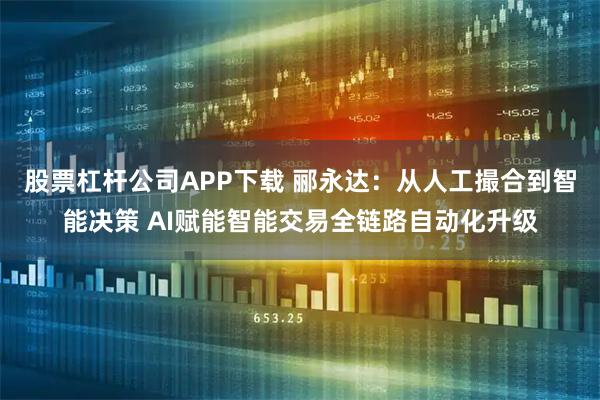 股票杠杆公司APP下载 郦永达:从人工撮合到智能决策 AI赋能智能交易全链路自动化升级