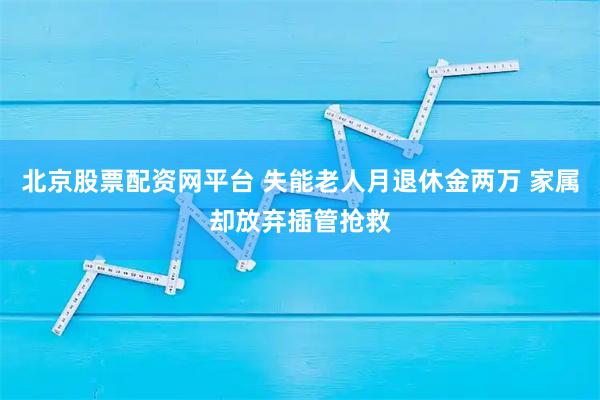 北京股票配资网平台 失能老人月退休金两万 家属却放弃插管抢救