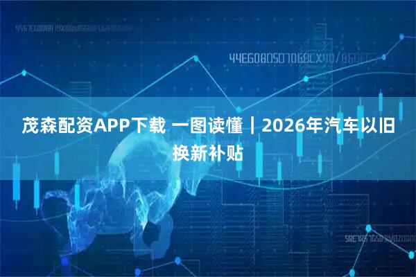 茂森配资APP下载 一图读懂｜2026年汽车以旧换新补贴