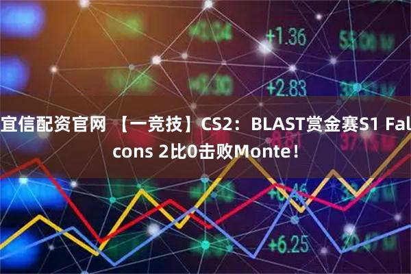 宜信配资官网 【一竞技】CS2：BLAST赏金赛S1 Falcons 2比0击败Monte！