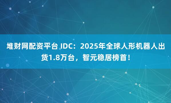 堆财网配资平台 IDC：2025年全球人形机器人出货1.8万台，智元稳居榜首！