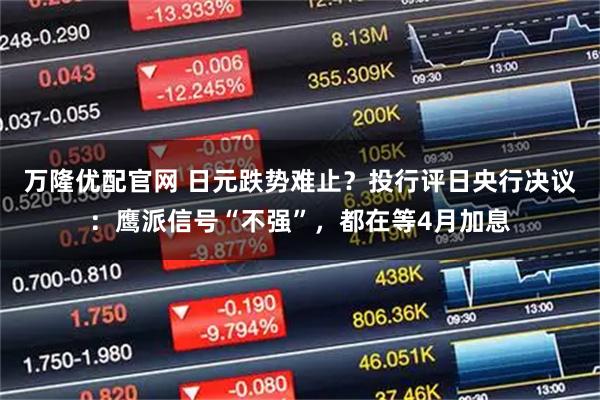 万隆优配官网 日元跌势难止？投行评日央行决议：鹰派信号“不强”，都在等4月加息