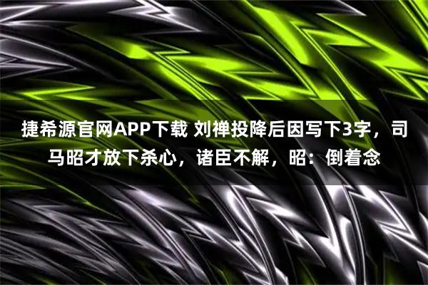 捷希源官网APP下载 刘禅投降后因写下3字，司马昭才放下杀心，诸臣不解，昭：倒着念