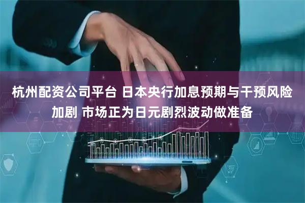 杭州配资公司平台 日本央行加息预期与干预风险加剧 市场正为日元剧烈波动做准备