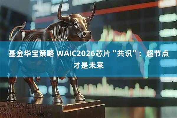 基金华宝策略 WAIC2026芯片“共识”：超节点才是未来