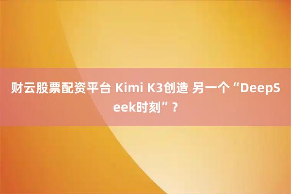 财云股票配资平台 Kimi K3创造 另一个“DeepSeek时刻”？