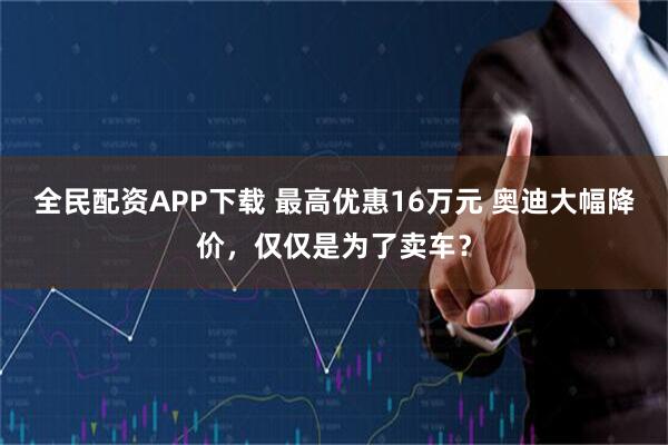 全民配资APP下载 最高优惠16万元 奥迪大幅降价，仅仅是为了卖车？